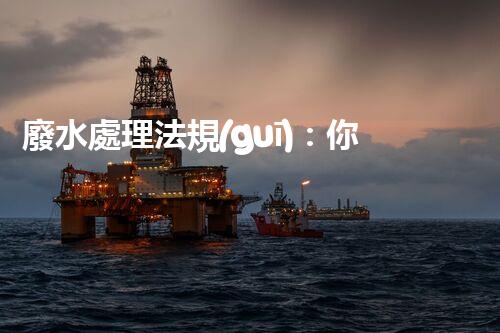 廢水處理法規(guī)：你不明白的企業(yè)合規(guī)與環(huán)境保護(hù)！